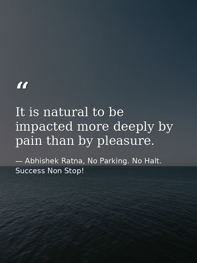 It is natural to be impacted more deeply by pain than by pleasure. — Abhishek Ratna, No Parking. No Halt. Success Non Stop!