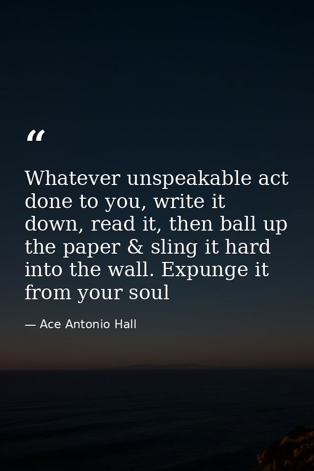 Whatever unspeakable act done to you, write it down, read it, then ball up the paper & sling it hard into the wall. Expu — Ace Antonio Hall