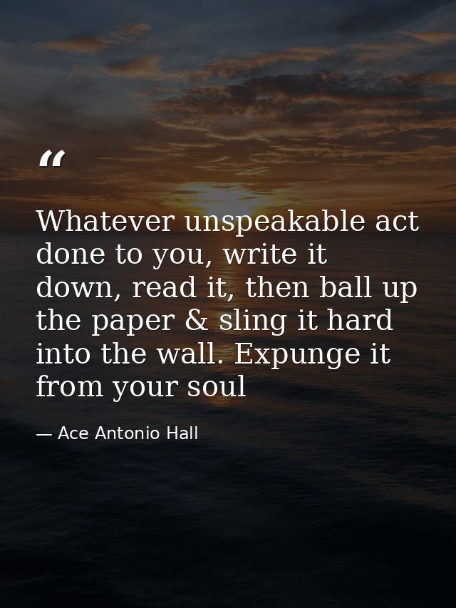 Whatever unspeakable act done to you, write it down, read it, then ball up the paper & sling it hard into the wall. Expu — Ace Antonio Hall