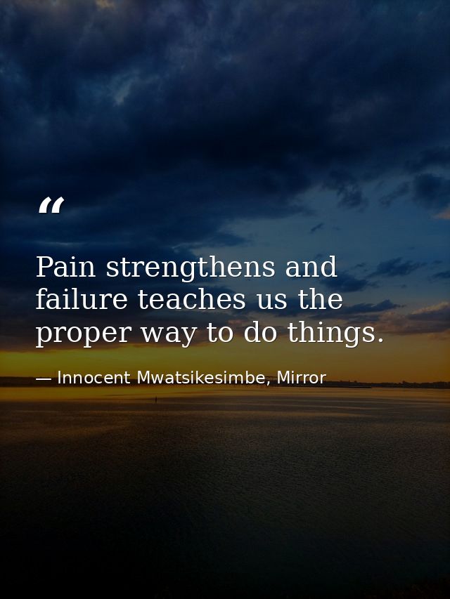 Pain strengthens and failure teaches us the proper way to do things. — Innocent Mwatsikesimbe, Mirror