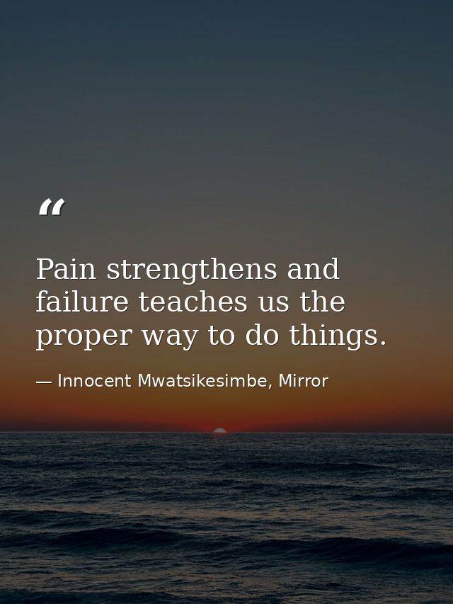 Pain strengthens and failure teaches us the proper way to do things. — Innocent Mwatsikesimbe, Mirror