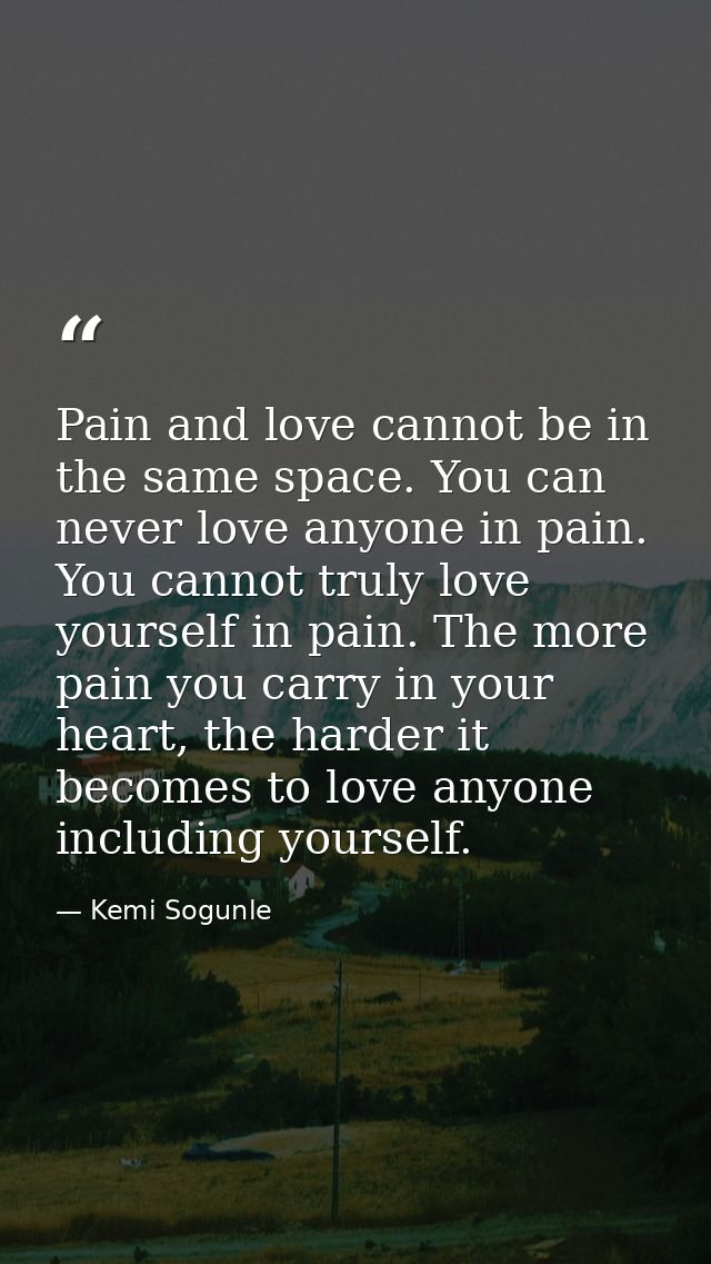 Pain and love cannot be in the same space. You can never love anyone in pain. You cannot truly love yourself in pain. Th — Kemi Sogunle