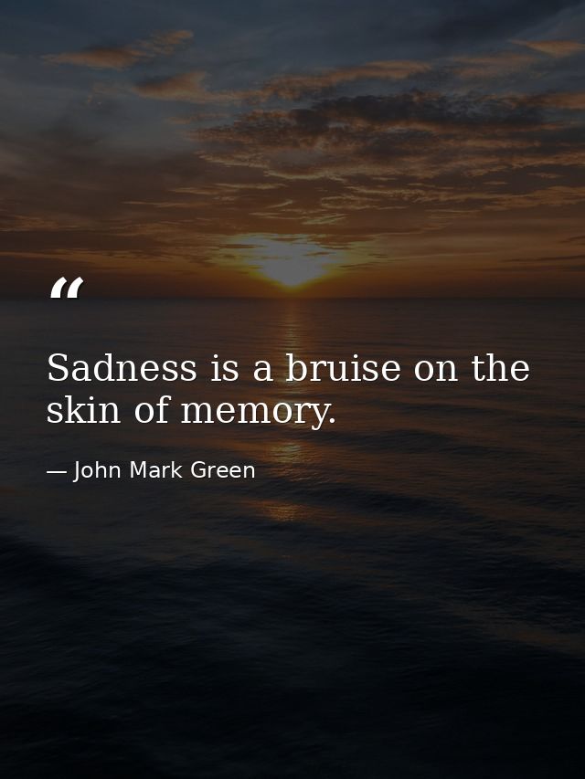 Sadness is a bruise on the skin of memory. — John Mark Green