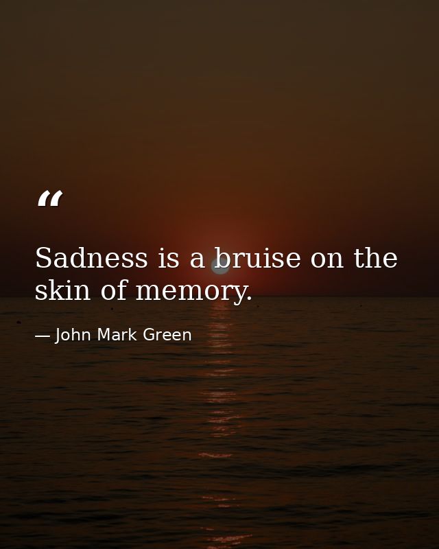 Sadness is a bruise on the skin of memory. — John Mark Green