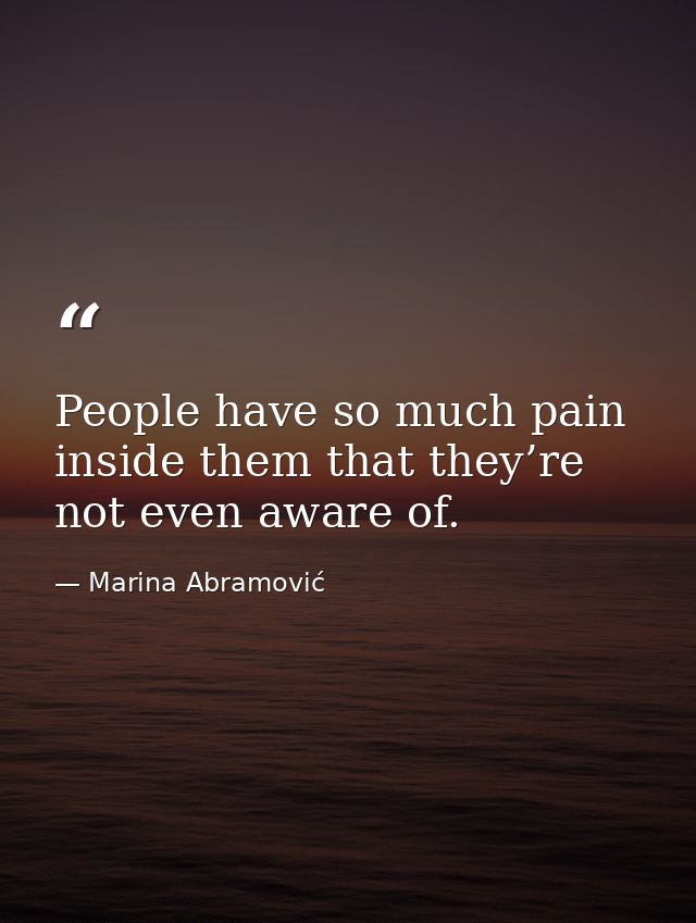 People have so much pain inside them that they’re not even aware of. — Marina Abramović