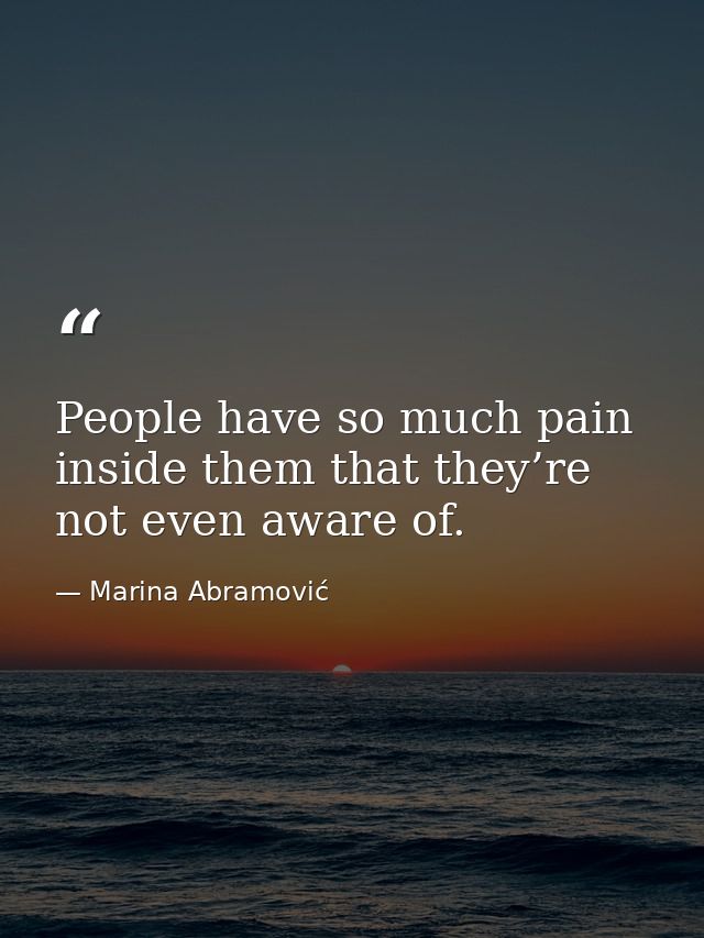 People have so much pain inside them that they’re not even aware of. — Marina Abramović