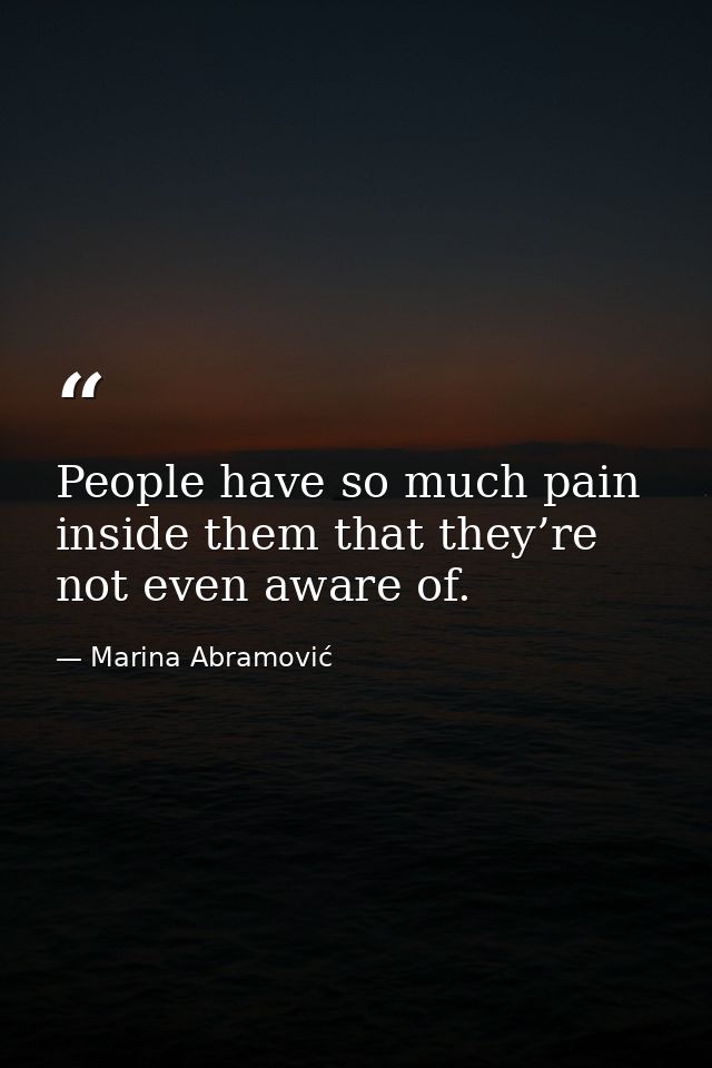 People have so much pain inside them that they’re not even aware of. — Marina Abramović