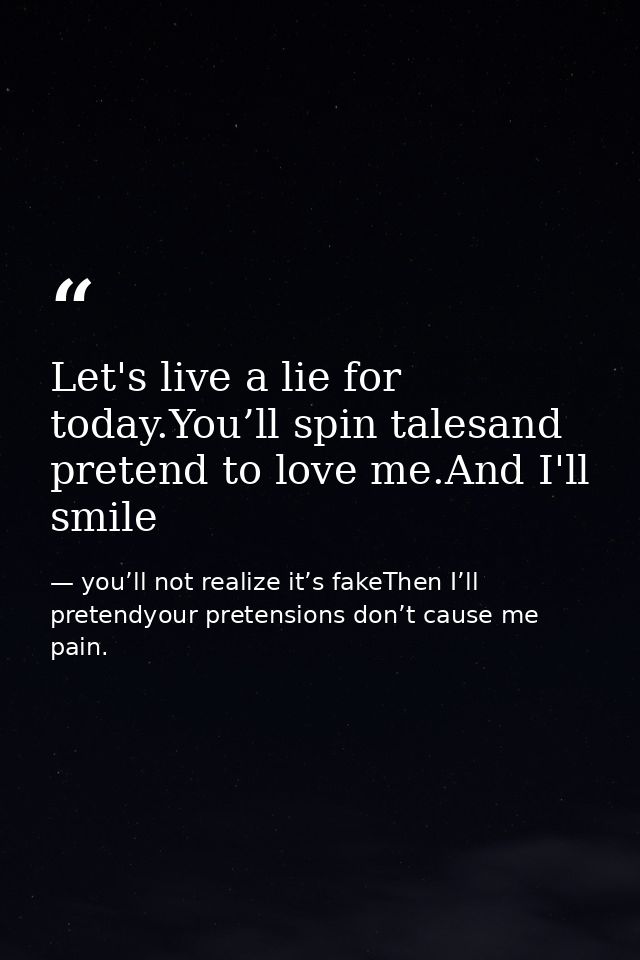 Let's live a lie for today.You’ll spin talesand pretend to love me.And I'll smile — you’ll not realize it’s fakeThen I’ll pretendyour pretensions don’t cause me pain.