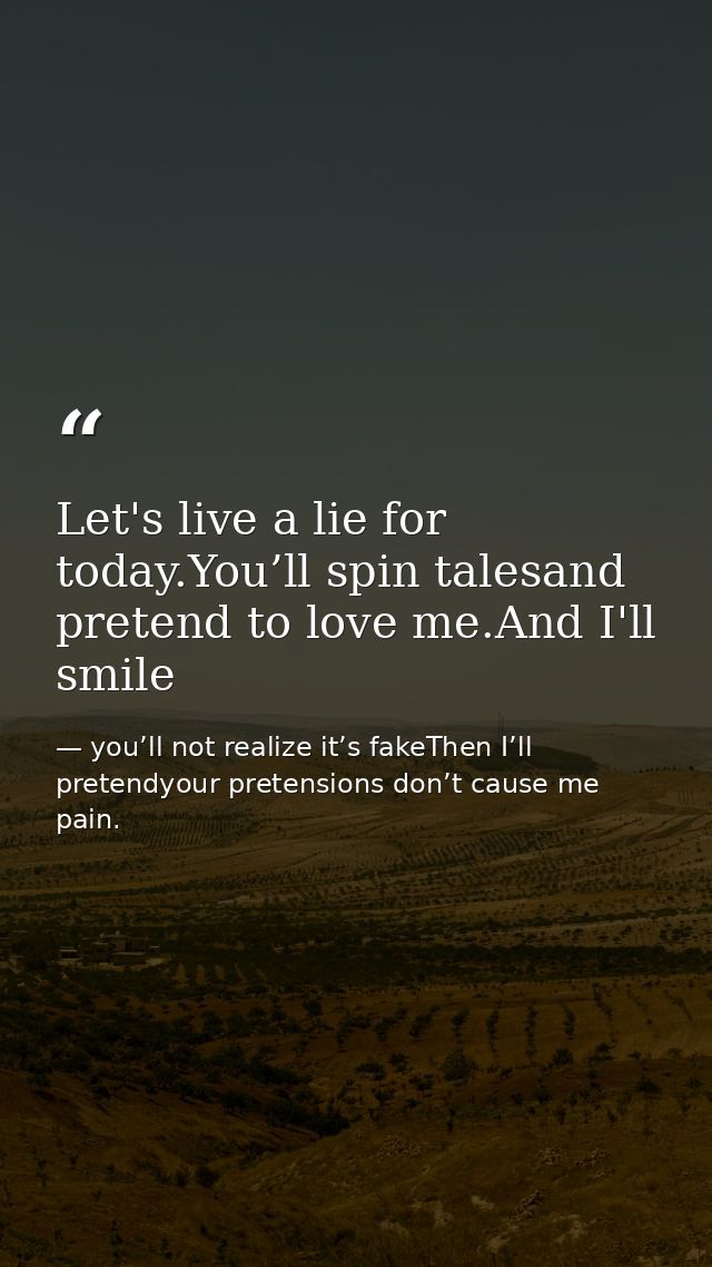 Let's live a lie for today.You’ll spin talesand pretend to love me.And I'll smile — you’ll not realize it’s fakeThen I’ll pretendyour pretensions don’t cause me pain.