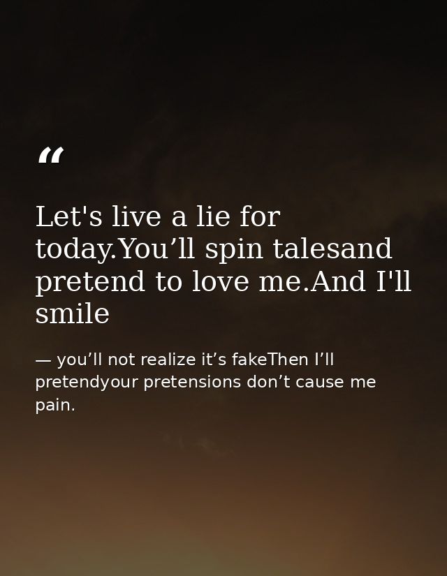 Let's live a lie for today.You’ll spin talesand pretend to love me.And I'll smile — you’ll not realize it’s fakeThen I’ll pretendyour pretensions don’t cause me pain.