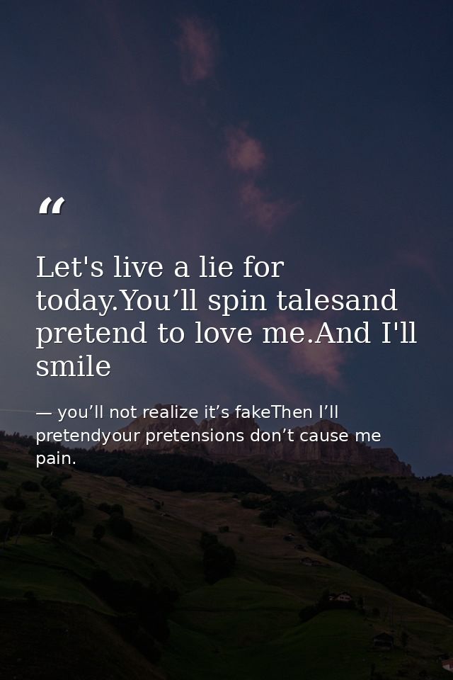 Let's live a lie for today.You’ll spin talesand pretend to love me.And I'll smile — you’ll not realize it’s fakeThen I’ll pretendyour pretensions don’t cause me pain.