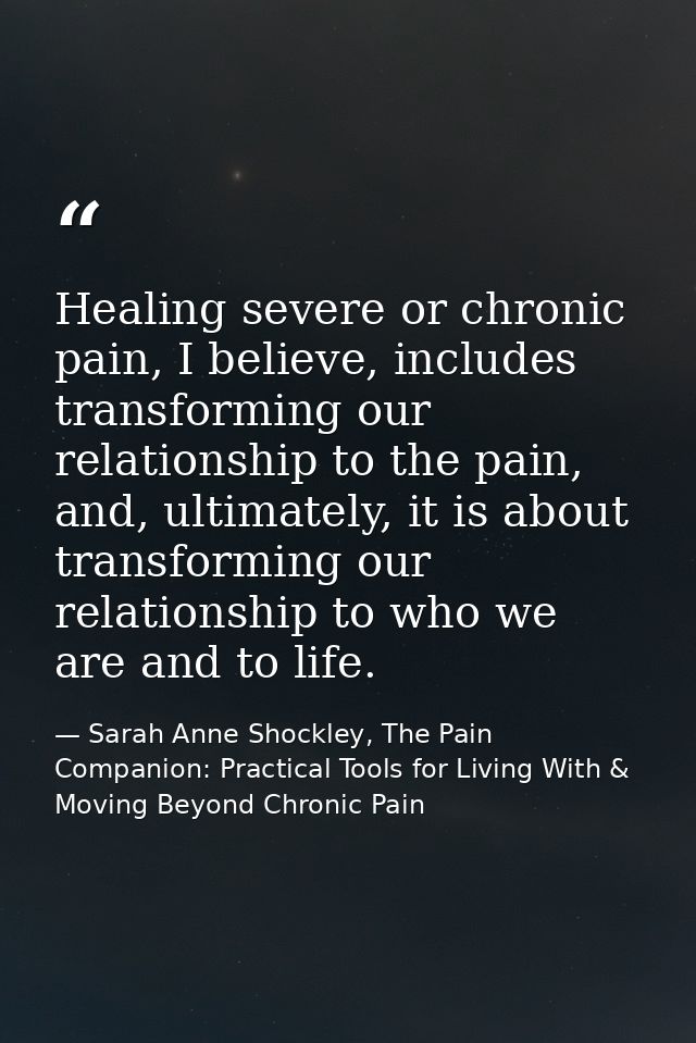 Healing severe or chronic pain, I believe, includes transforming our relationship to the pain, and, ultimately, it is ab — Sarah Anne Shockley, The Pain Companion: Practical Tools for Living With & Moving Beyond Chronic Pain