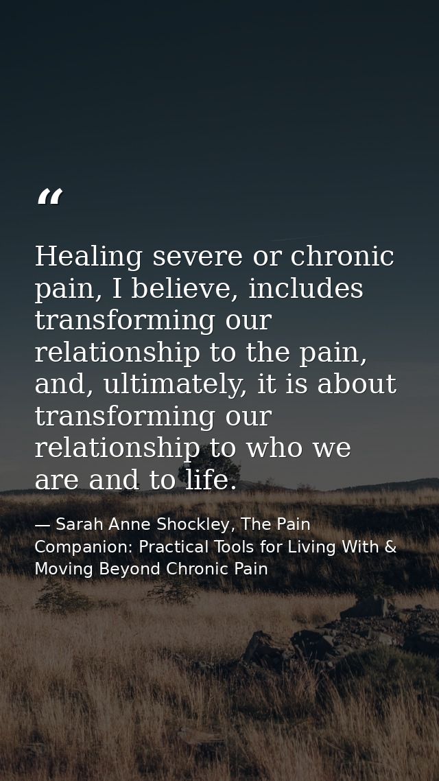 Healing severe or chronic pain, I believe, includes transforming our relationship to the pain, and, ultimately, it is ab — Sarah Anne Shockley, The Pain Companion: Practical Tools for Living With & Moving Beyond Chronic Pain
