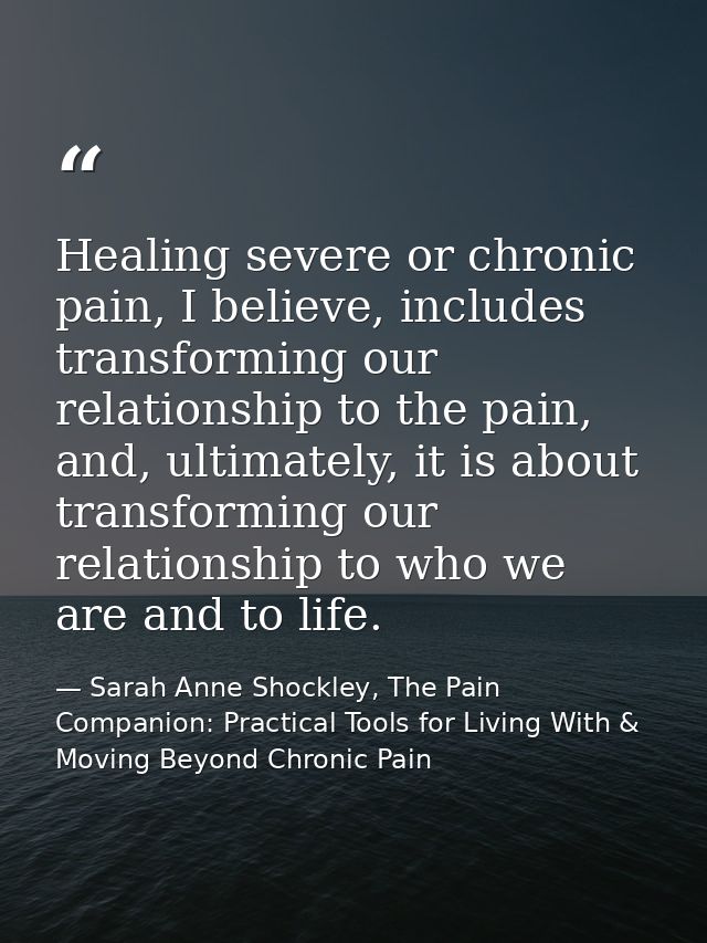 Healing severe or chronic pain, I believe, includes transforming our relationship to the pain, and, ultimately, it is ab — Sarah Anne Shockley, The Pain Companion: Practical Tools for Living With & Moving Beyond Chronic Pain