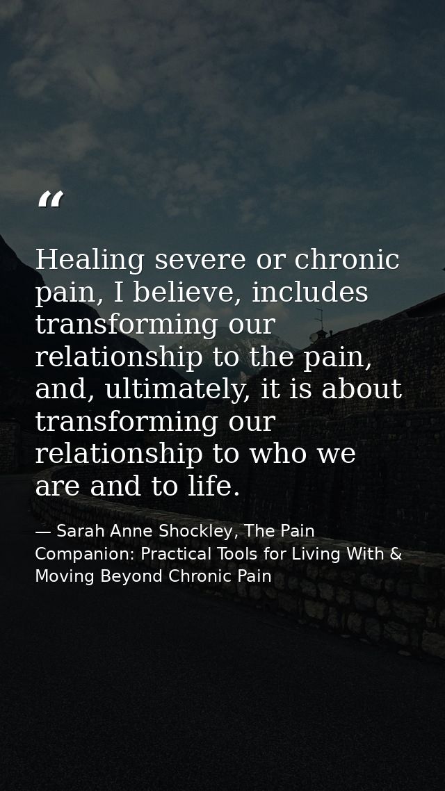 Healing severe or chronic pain, I believe, includes transforming our relationship to the pain, and, ultimately, it is ab — Sarah Anne Shockley, The Pain Companion: Practical Tools for Living With & Moving Beyond Chronic Pain
