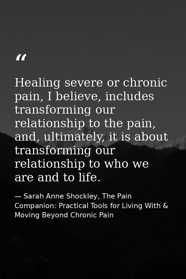 Healing severe or chronic pain, I believe, includes transforming our relationship to the pain, and, ultimately, it is ab — Sarah Anne Shockley, The Pain Companion: Practical Tools for Living With & Moving Beyond Chronic Pain