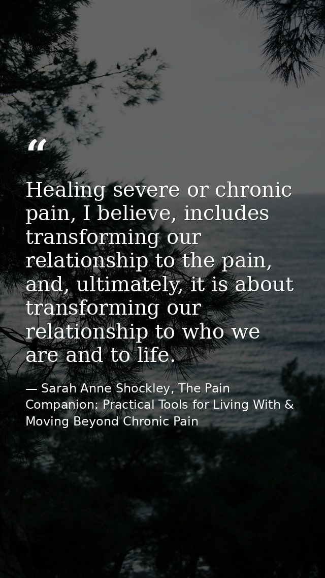 Healing severe or chronic pain, I believe, includes transforming our relationship to the pain, and, ultimately, it is ab — Sarah Anne Shockley, The Pain Companion: Practical Tools for Living With & Moving Beyond Chronic Pain