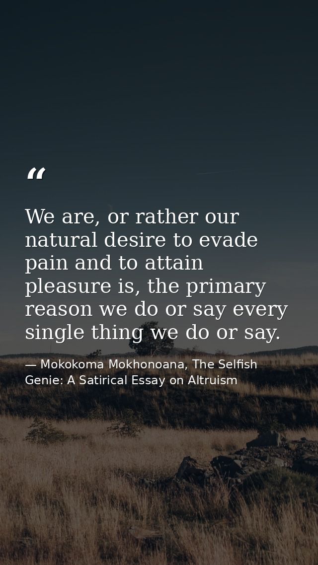 We are, or rather our natural desire to evade pain and to attain pleasure is, the primary reason we do or say every sing — Mokokoma Mokhonoana, The Selfish Genie: A Satirical Essay on Altruism