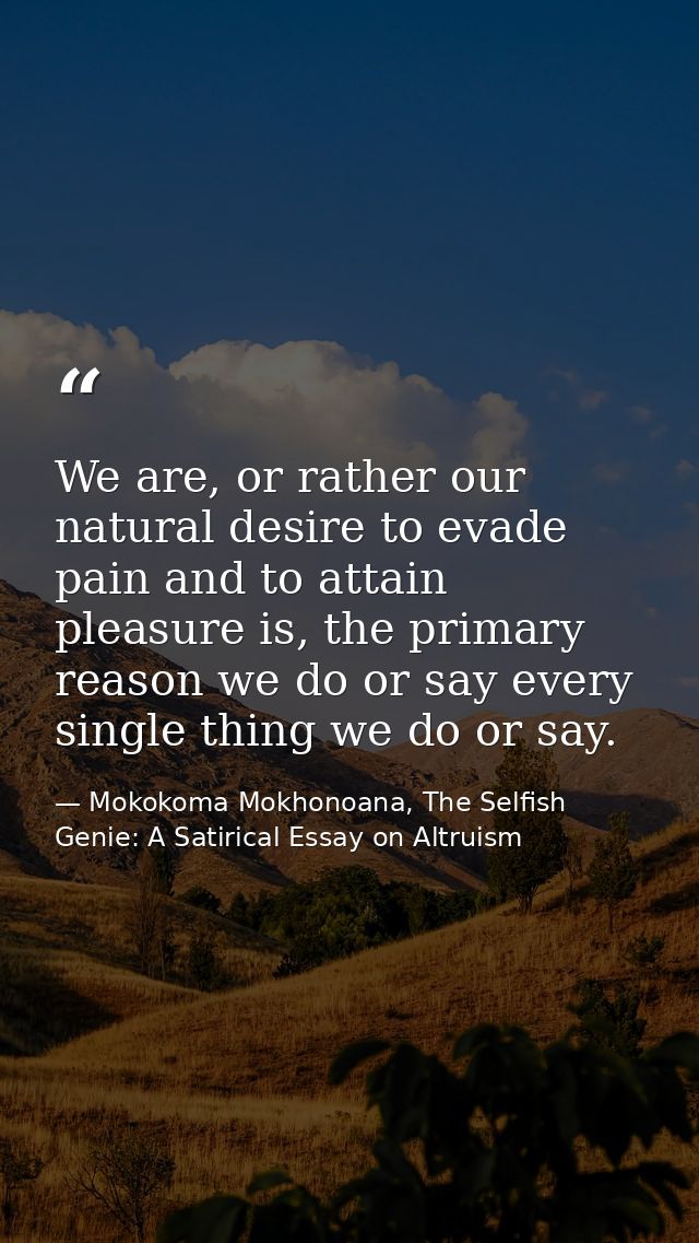 We are, or rather our natural desire to evade pain and to attain pleasure is, the primary reason we do or say every sing — Mokokoma Mokhonoana, The Selfish Genie: A Satirical Essay on Altruism
