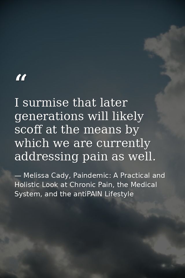 I surmise that later generations will likely scoff at the means by which we are currently addressing pain as well. — Melissa Cady, Paindemic: A Practical and Holistic Look at Chronic Pain, the Medical System, and the antiPAIN Lifestyle