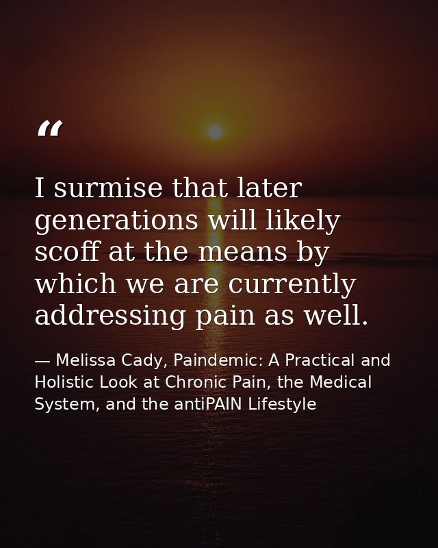 I surmise that later generations will likely scoff at the means by which we are currently addressing pain as well. — Melissa Cady, Paindemic: A Practical and Holistic Look at Chronic Pain, the Medical System, and the antiPAIN Lifestyle