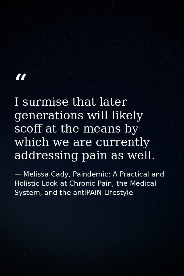I surmise that later generations will likely scoff at the means by which we are currently addressing pain as well. — Melissa Cady, Paindemic: A Practical and Holistic Look at Chronic Pain, the Medical System, and the antiPAIN Lifestyle