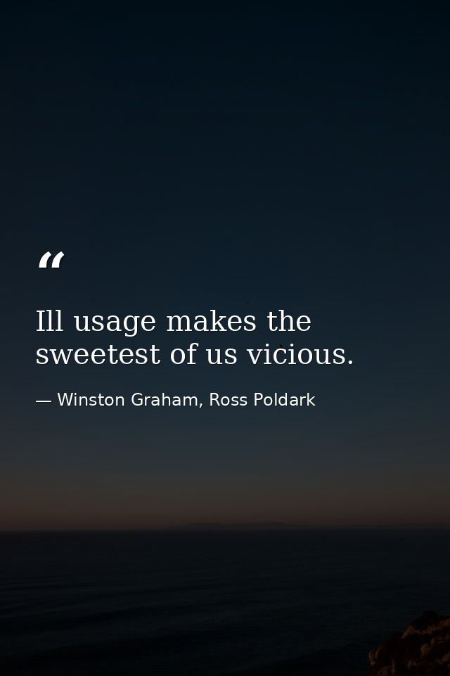 Ill usage makes the sweetest of us vicious. — Winston Graham, Ross Poldark