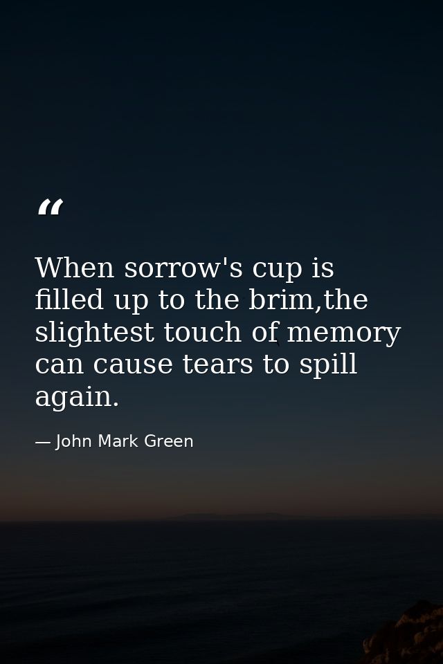 When sorrow's cup is filled up to the brim,the slightest touch of memory can cause tears to spill again. — John Mark Green