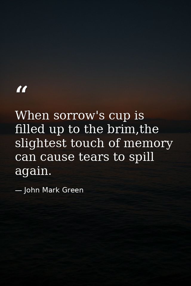 When sorrow's cup is filled up to the brim,the slightest touch of memory can cause tears to spill again. — John Mark Green