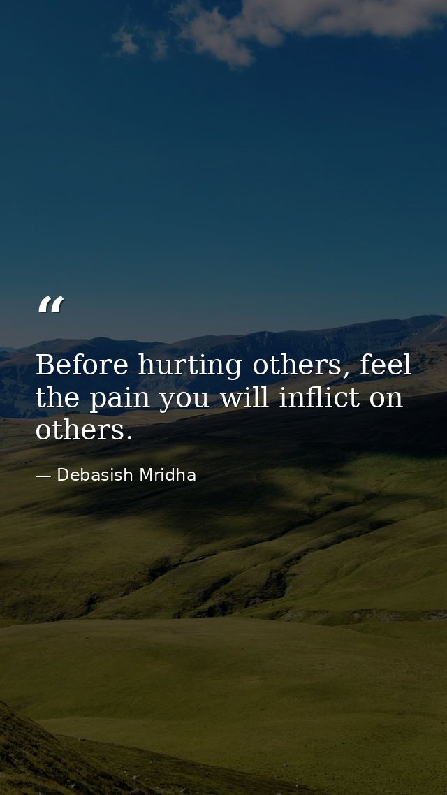 Before hurting others, feel the pain you will inflict on others. — Debasish Mridha