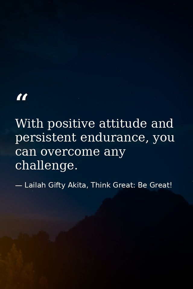 With positive attitude and persistent endurance, you can overcome any challenge. — Lailah Gifty Akita, Think Great: Be Great!