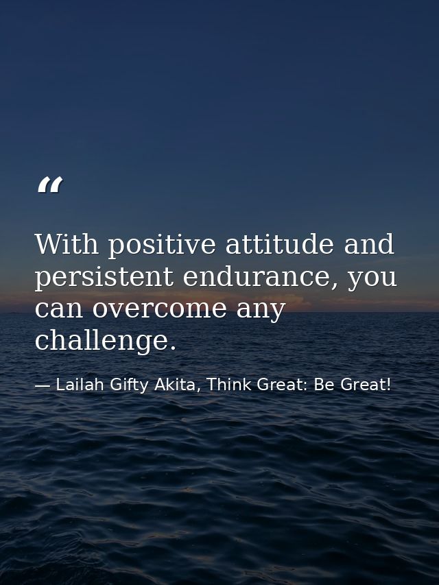 With positive attitude and persistent endurance, you can overcome any challenge. — Lailah Gifty Akita, Think Great: Be Great!