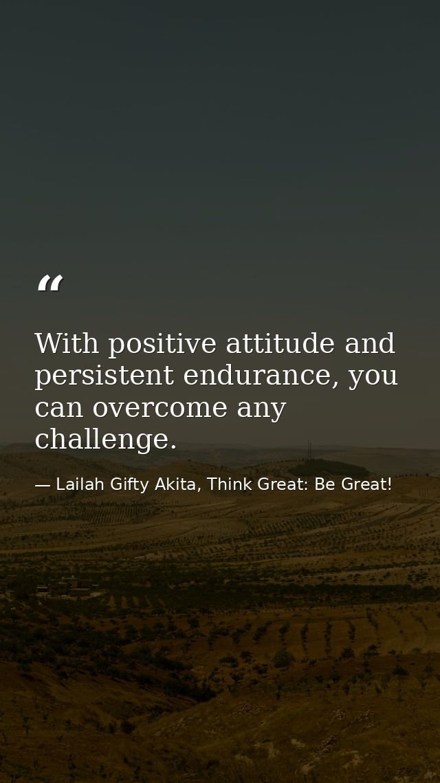 With positive attitude and persistent endurance, you can overcome any challenge. — Lailah Gifty Akita, Think Great: Be Great!