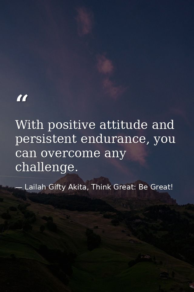 With positive attitude and persistent endurance, you can overcome any challenge. — Lailah Gifty Akita, Think Great: Be Great!