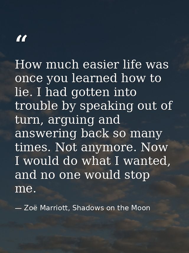 How much easier life was once you learned how to lie. I had gotten into trouble by speaking out of turn, arguing and ans — Zoë Marriott, Shadows on the Moon