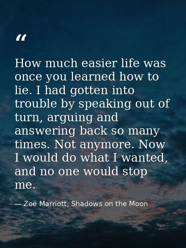 How much easier life was once you learned how to lie. I had gotten into trouble by speaking out of turn, arguing and ans — Zoë Marriott, Shadows on the Moon