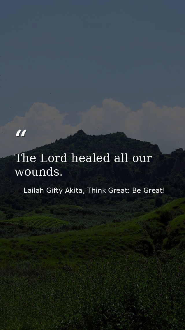 The Lord healed all our wounds. — Lailah Gifty Akita, Think Great: Be Great!