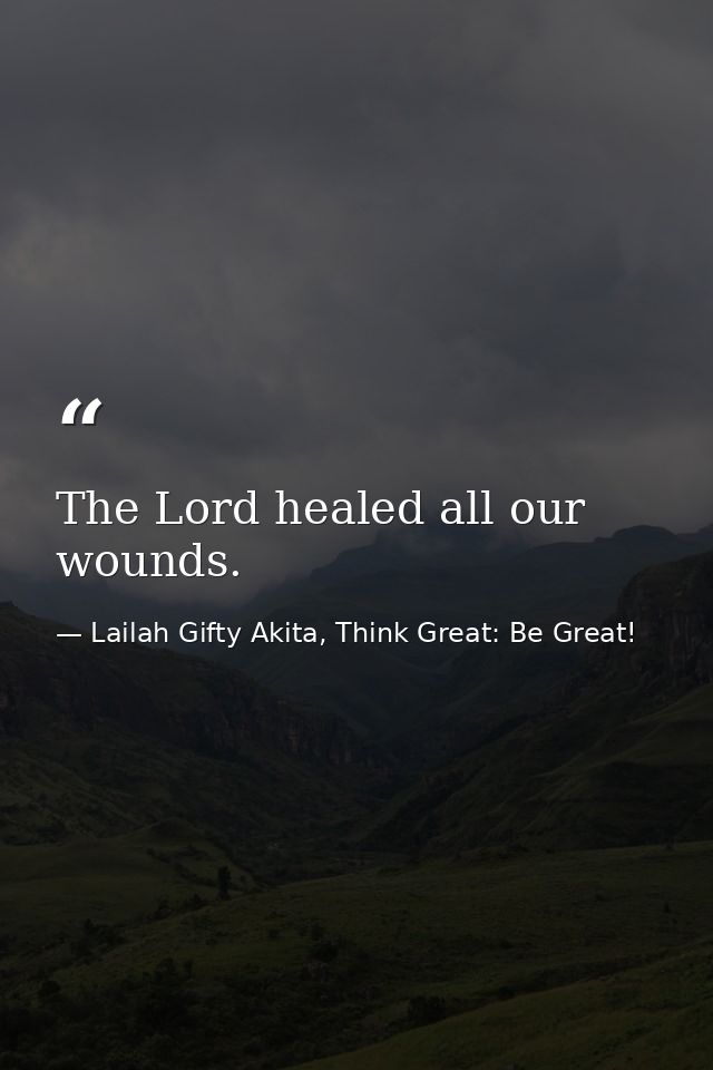 The Lord healed all our wounds. — Lailah Gifty Akita, Think Great: Be Great!