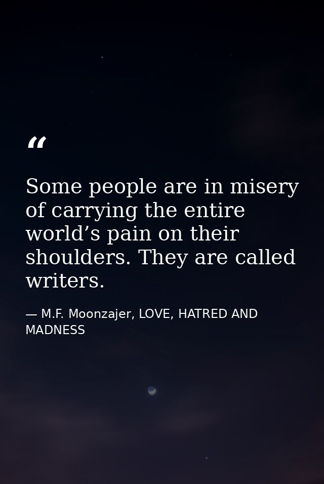 Some people are in misery of carrying the entire world’s pain on their shoulders. They are called writers. — M.F. Moonzajer, LOVE, HATRED AND MADNESS