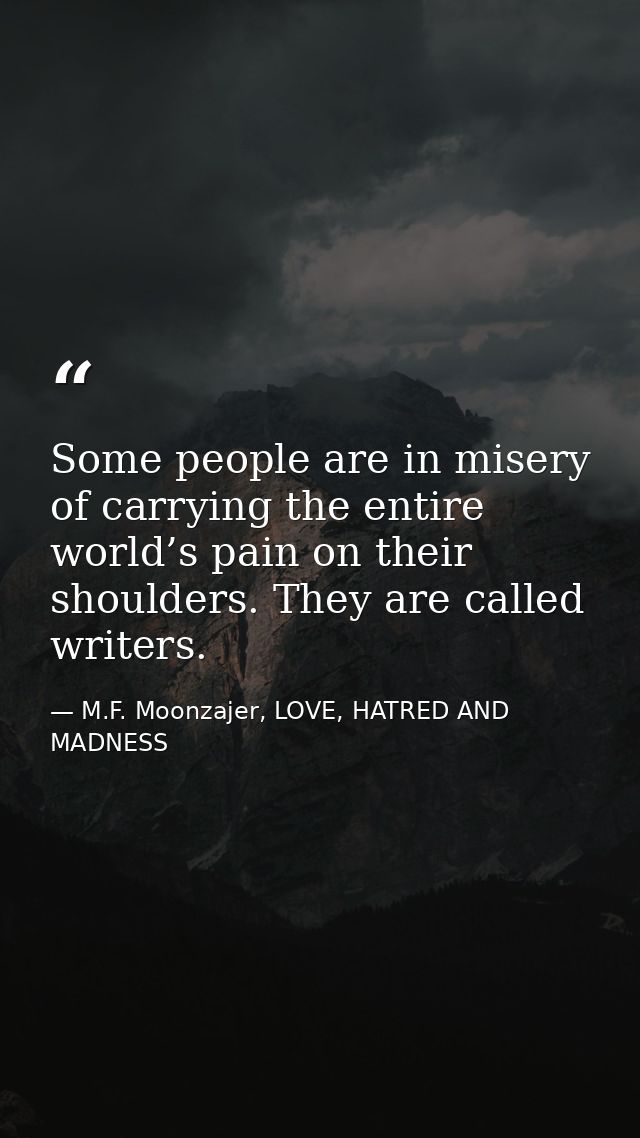 Some people are in misery of carrying the entire world’s pain on their shoulders. They are called writers. — M.F. Moonzajer, LOVE, HATRED AND MADNESS
