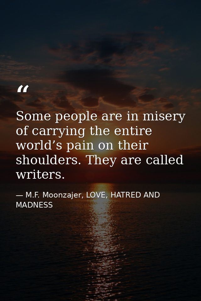 Some people are in misery of carrying the entire world’s pain on their shoulders. They are called writers. — M.F. Moonzajer, LOVE, HATRED AND MADNESS