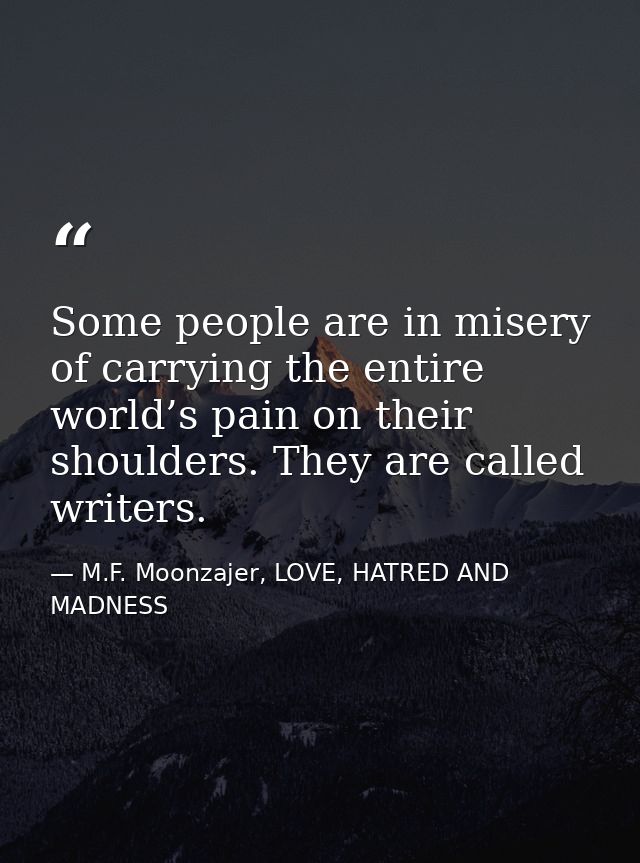 Some people are in misery of carrying the entire world’s pain on their shoulders. They are called writers. — M.F. Moonzajer, LOVE, HATRED AND MADNESS