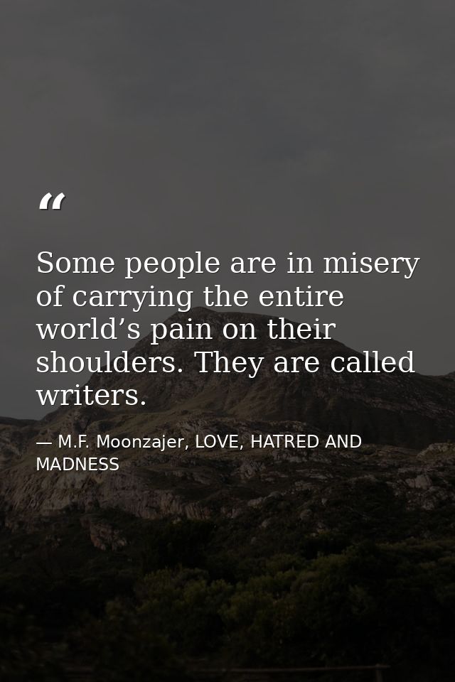 Some people are in misery of carrying the entire world’s pain on their shoulders. They are called writers. — M.F. Moonzajer, LOVE, HATRED AND MADNESS