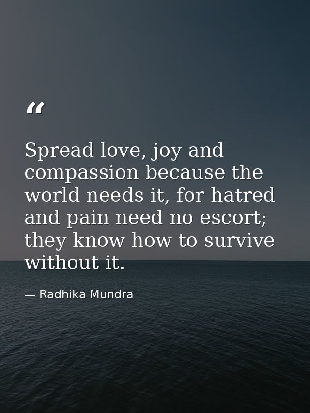 Spread love, joy and compassion because the world needs it, for hatred and pain need no escort; they know how to survive — Radhika Mundra