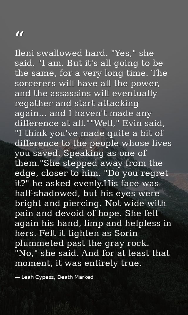 Ileni swallowed hard. "Yes," she said. "I am. But it's all going to be the same, for a very long time. The sorcerers wil — Leah Cypess, Death Marked
