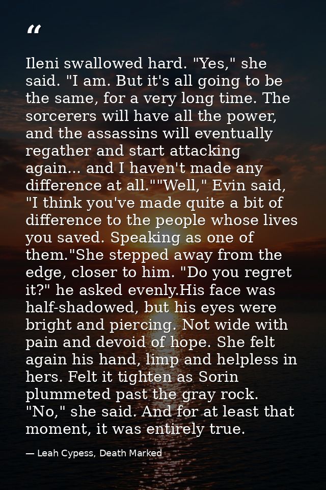 Ileni swallowed hard. "Yes," she said. "I am. But it's all going to be the same, for a very long time. The sorcerers wil — Leah Cypess, Death Marked