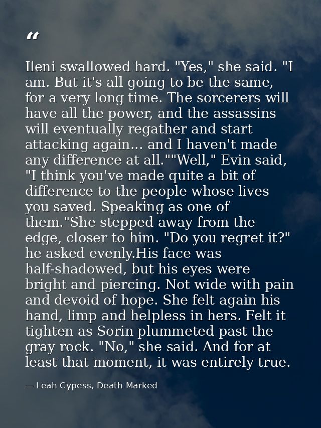 Ileni swallowed hard. "Yes," she said. "I am. But it's all going to be the same, for a very long time. The sorcerers wil — Leah Cypess, Death Marked