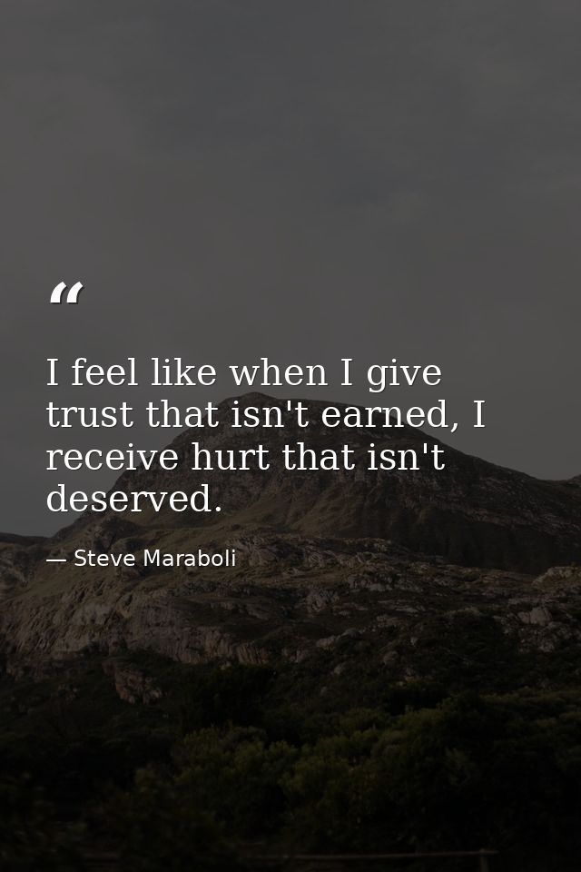 I feel like when I give trust that isn't earned, I receive hurt that isn't deserved. — Steve Maraboli