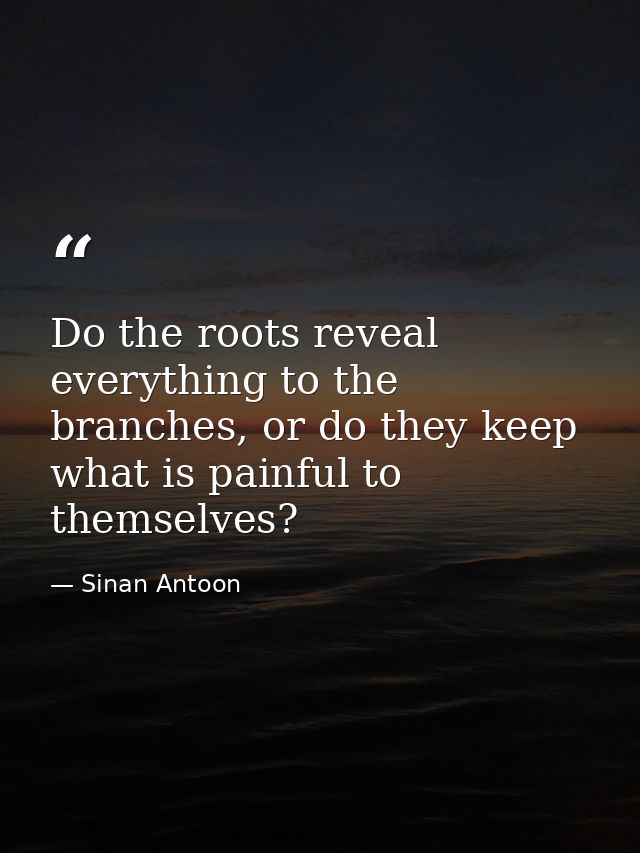 Do the roots reveal everything to the branches, or do they keep what is painful to themselves? — Sinan Antoon