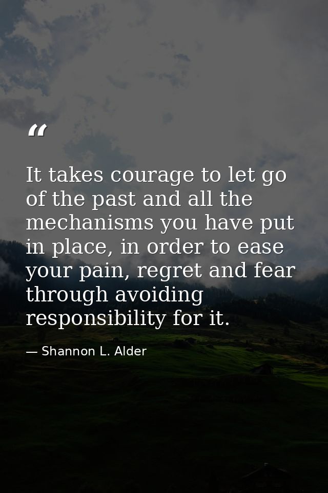 It takes courage to let go of the past and all the mechanisms you have put in place, in order to ease your pain, regret  — Shannon L. Alder